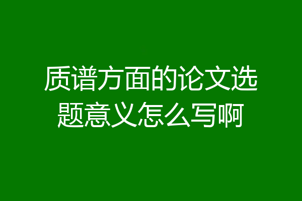 质谱方面的论文选题意义怎么写啊