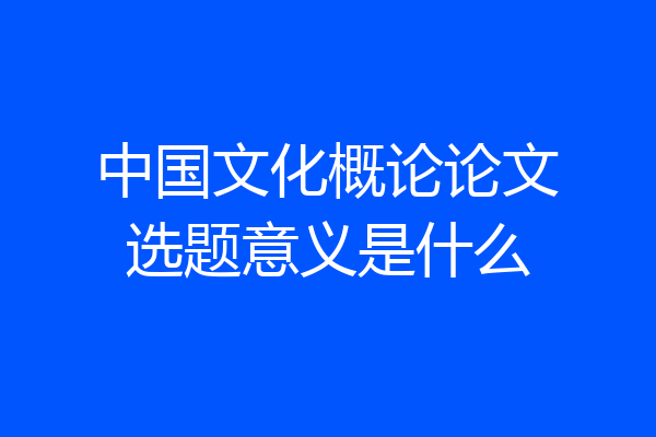 中国文化概论论文选题意义是什么