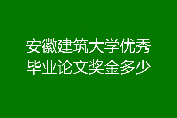 安徽建筑大学优秀毕业论文奖金多少