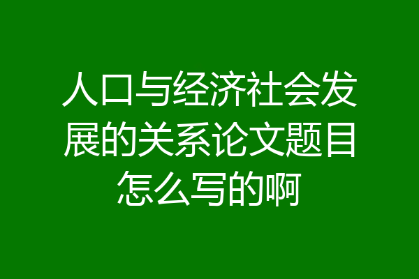 人口与经济社会发展的关系论文题目怎么写的啊