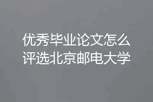 优秀毕业论文怎么评选北京邮电大学