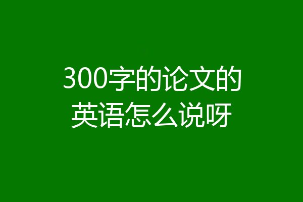 300字的论文的英语怎么说呀