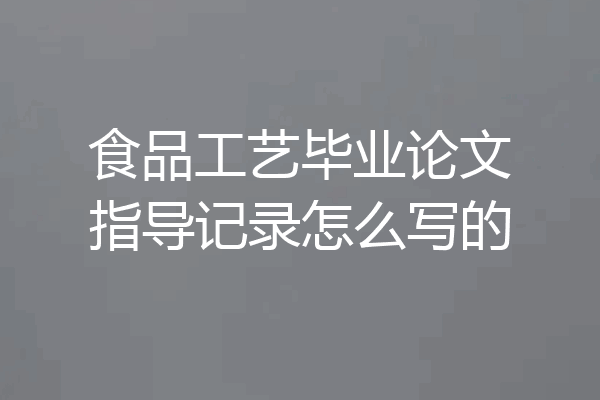食品工艺毕业论文指导记录怎么写的