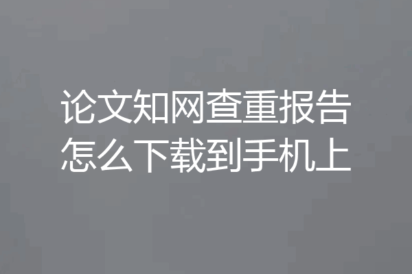 论文知网查重报告怎么下载到手机上