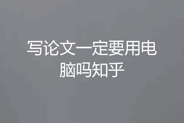 写论文一定要用电脑吗知乎