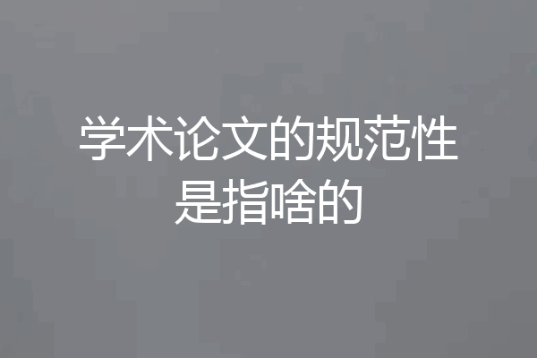 学术论文的规范性是指啥的