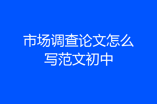 市场调查论文怎么写范文初中