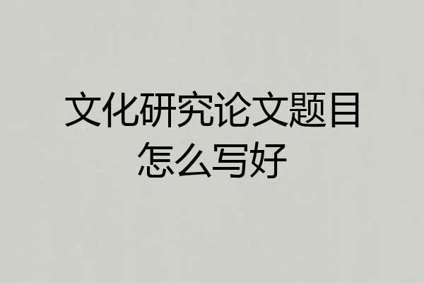 文化研究论文题目怎么写好