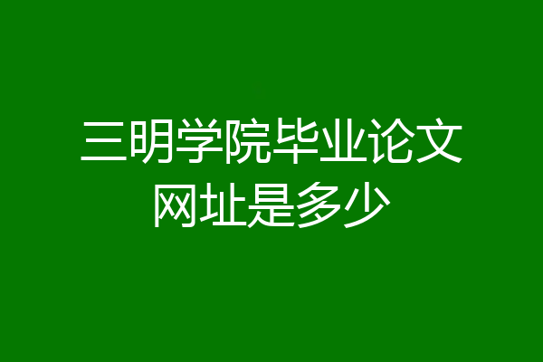 三明学院毕业论文网址是多少