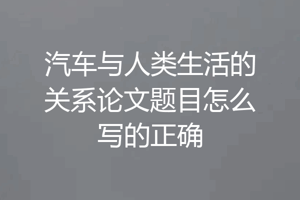 汽车与人类生活的关系论文题目怎么写的正确