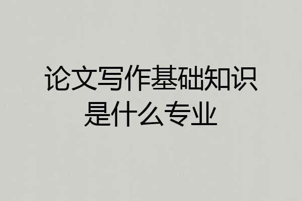 论文写作基础知识是什么专业
