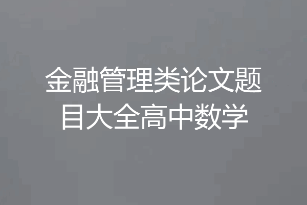 金融管理类论文题目大全高中数学