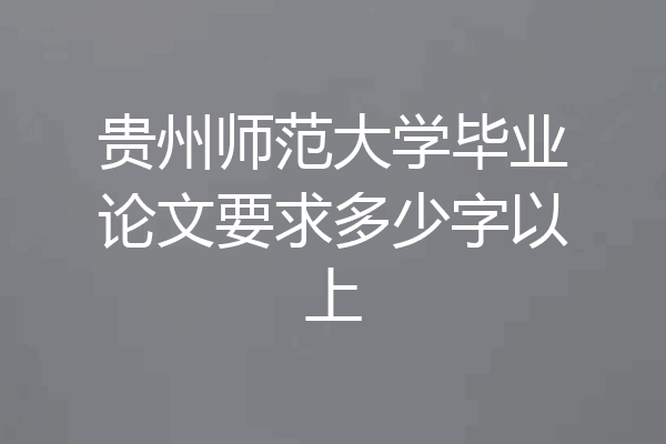 贵州师范大学毕业论文要求多少字以上