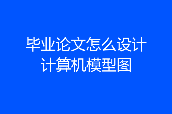 毕业论文怎么设计计算机模型图