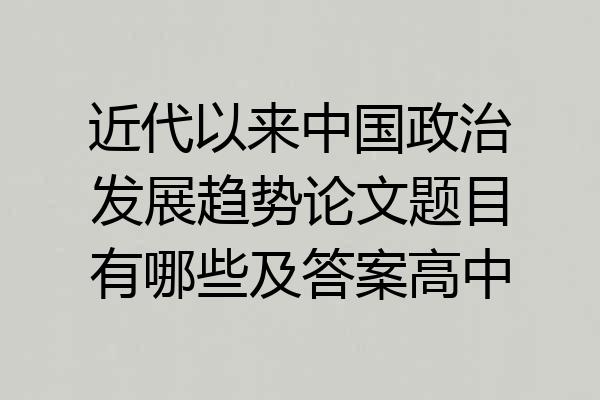 近代以来中国政治发展趋势论文题目有哪些及答案高中