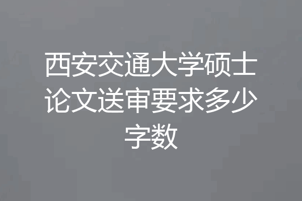 西安交通大学硕士论文送审要求多少字数