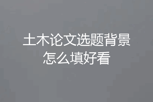 土木论文选题背景怎么填好看