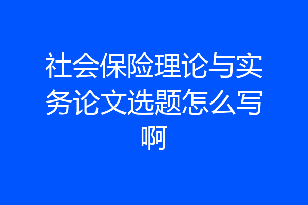 社会保险理论与实务论文选题怎么写啊