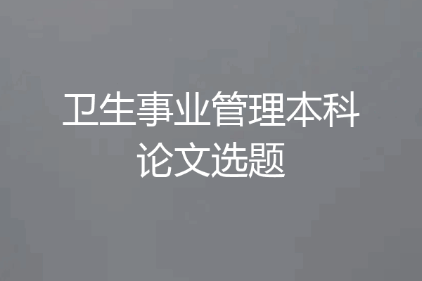卫生事业管理本科论文选题