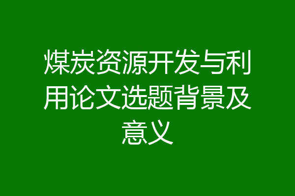 煤炭资源开发与利用论文选题背景及意义