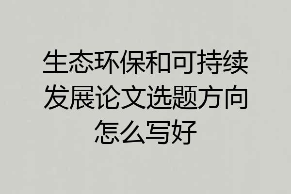 生态环保和可持续发展论文选题方向怎么写好