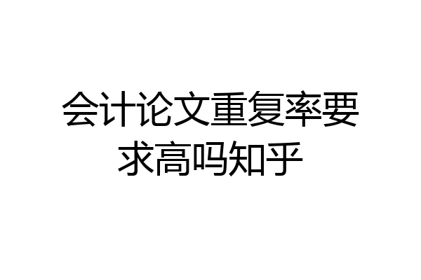 会计论文重复率要求高吗知乎