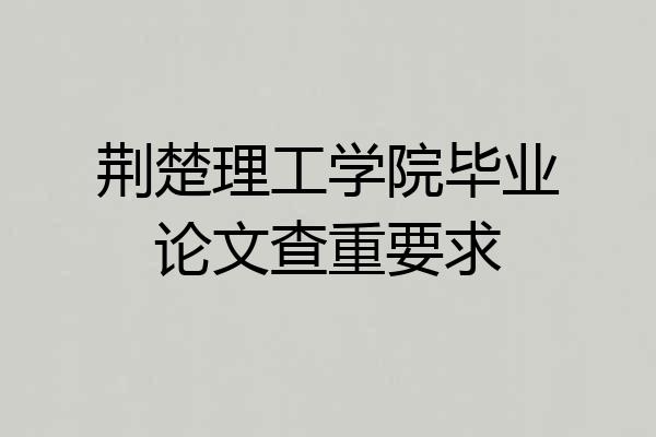 荆楚理工学院毕业论文查重要求