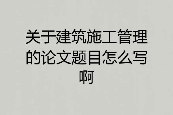 关于建筑施工管理的论文题目怎么写啊