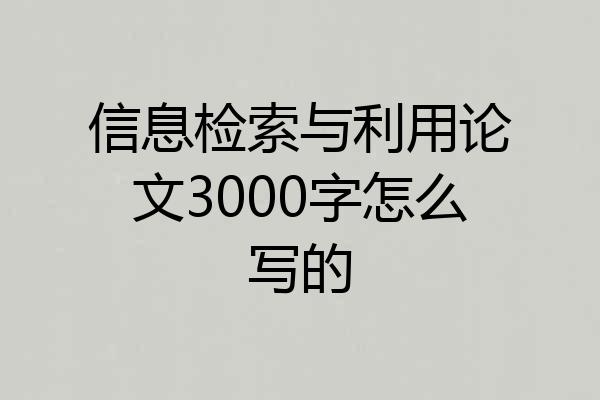 信息检索与利用论文3000字怎么写的