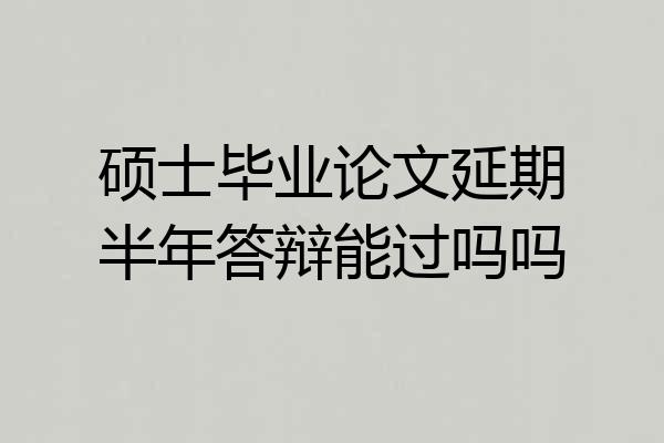 硕士毕业论文延期半年答辩能过吗吗