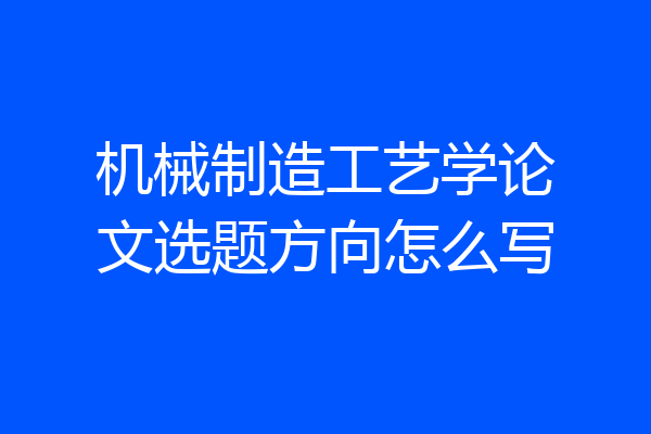 机械制造工艺学论文选题方向怎么写