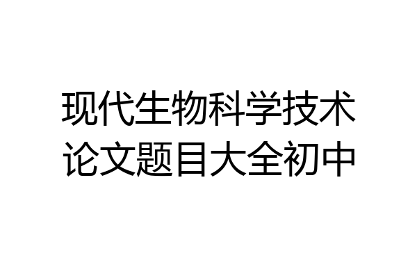 现代生物科学技术论文题目大全初中