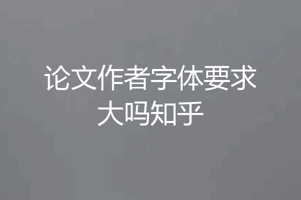 论文作者字体要求大吗知乎