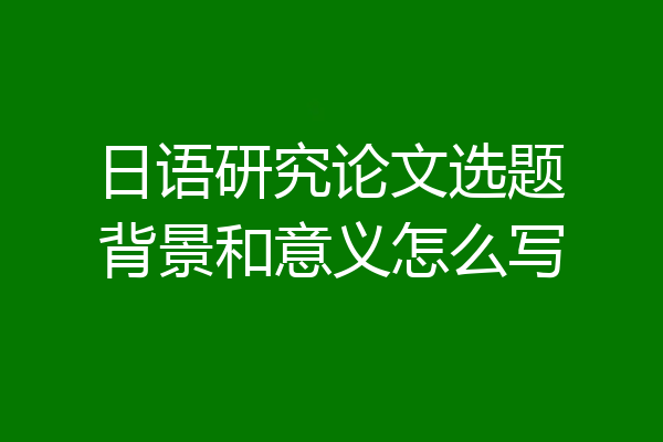 日语研究论文选题背景和意义怎么写