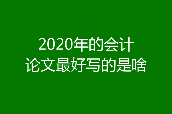 2020年的会计论文最好写的是啥