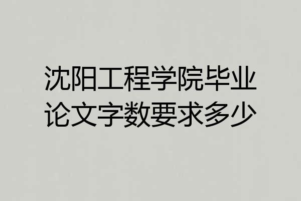 沈阳工程学院毕业论文字数要求多少