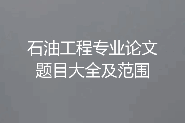 石油工程专业论文题目大全及范围