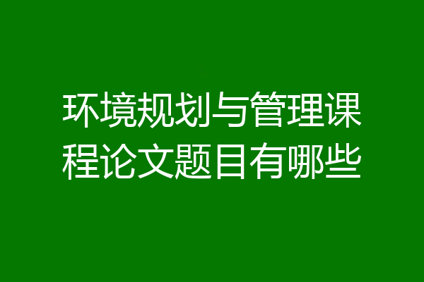 环境规划与管理课程论文题目有哪些