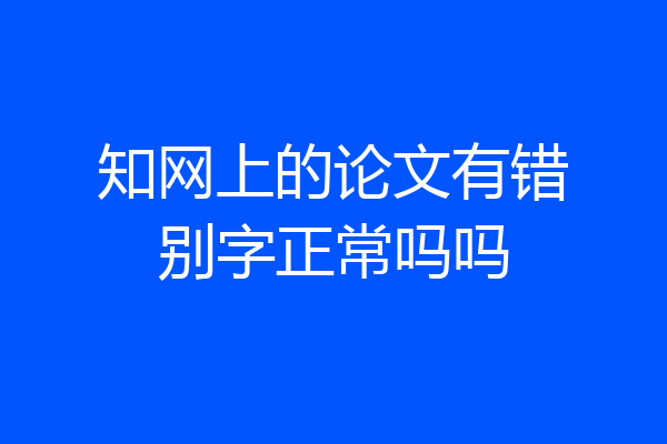 知网上的论文有错别字正常吗吗