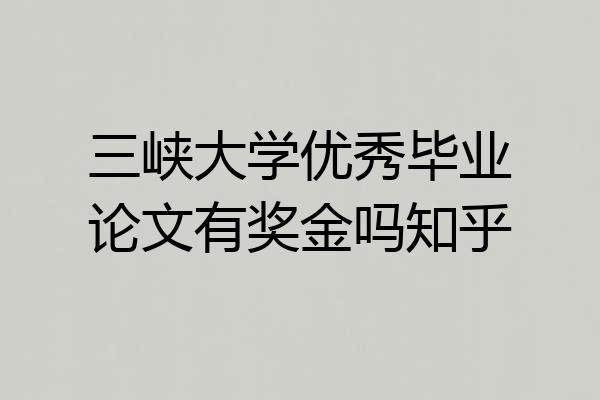 三峡大学优秀毕业论文有奖金吗知乎