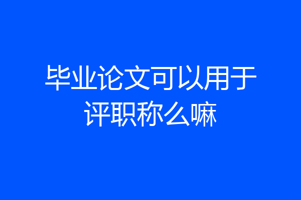 毕业论文可以用于评职称么嘛