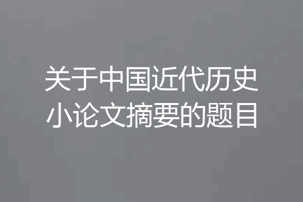 关于中国近代历史小论文摘要的题目