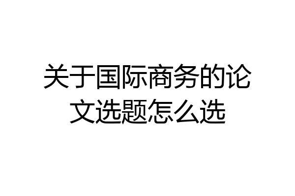 关于国际商务的论文选题怎么选