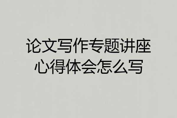 论文写作专题讲座心得体会怎么写