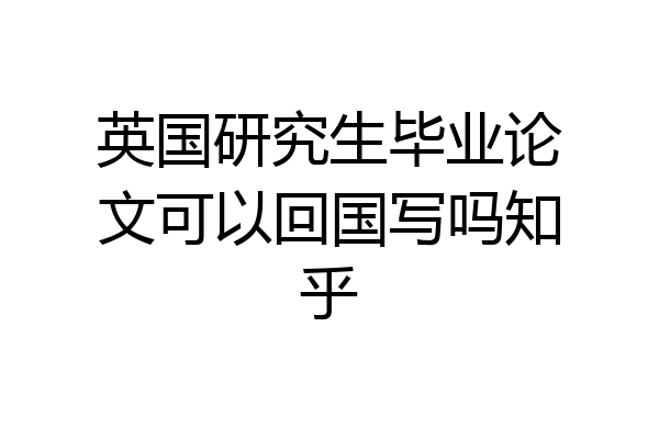 英国研究生毕业论文可以回国写吗知乎