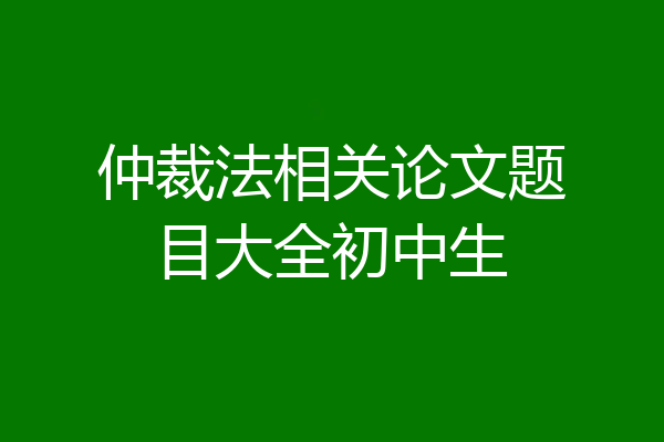 仲裁法相关论文题目大全初中生