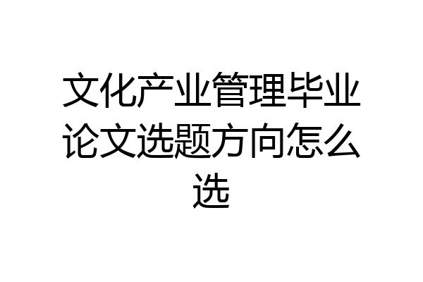 文化产业管理毕业论文选题方向怎么选