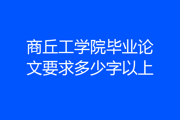 商丘工学院毕业论文要求多少字以上