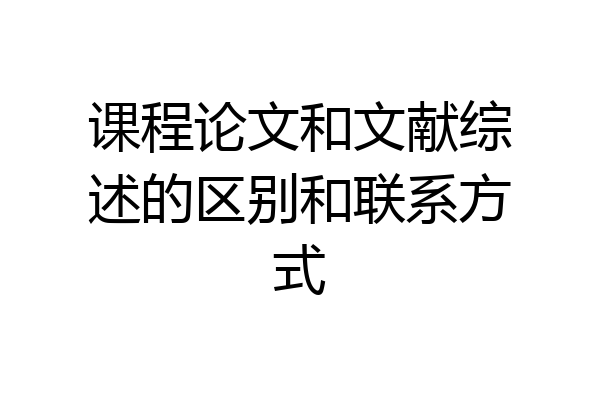 课程论文和文献综述的区别和联系方式