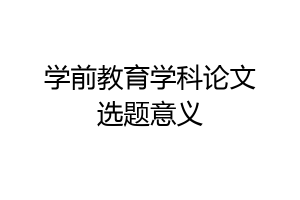 学前教育学科论文选题意义